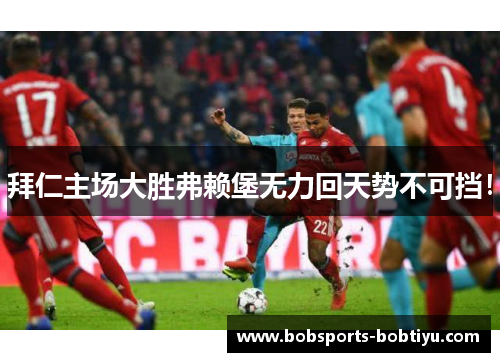 拜仁主场大胜弗赖堡无力回天势不可挡！