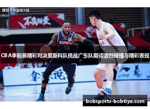 CBA季前赛精彩对决莫斯科队挑战广东队期待激烈碰撞与精彩表现