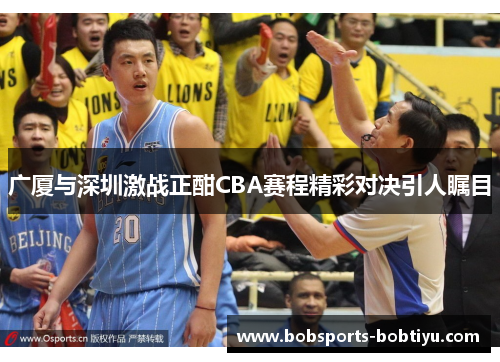 广厦与深圳激战正酣CBA赛程精彩对决引人瞩目