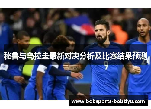 秘鲁与乌拉圭最新对决分析及比赛结果预测