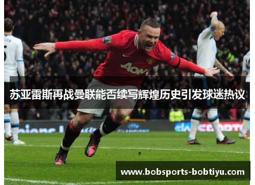 苏亚雷斯再战曼联能否续写辉煌历史引发球迷热议