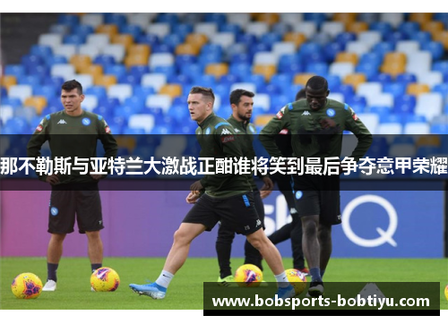 那不勒斯与亚特兰大激战正酣谁将笑到最后争夺意甲荣耀