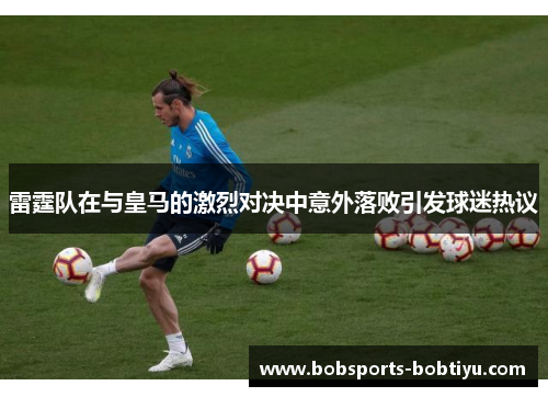 雷霆队在与皇马的激烈对决中意外落败引发球迷热议