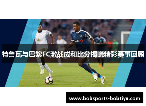 特鲁瓦与巴黎FC激战成和比分揭晓精彩赛事回顾